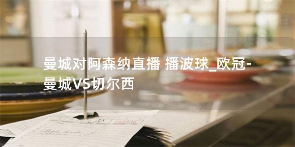 曼城对阿森纳直播 播波球_欧冠-曼城VS切尔西