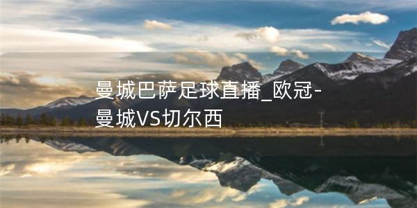 曼城巴萨足球直播_欧冠-曼城VS切尔西