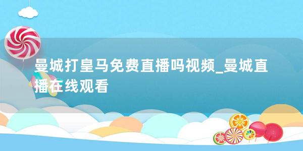 曼城打皇马免费直播吗视频_曼城直播在线观看