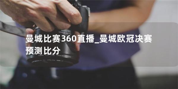 曼城比赛360直播_曼城欧冠决赛预测比分