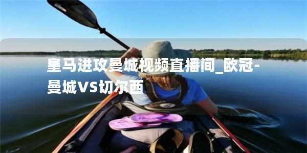 皇马进攻曼城视频直播间_欧冠-曼城VS切尔西