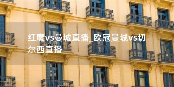 红魔vs曼城直播_欧冠曼城vs切尔西直播