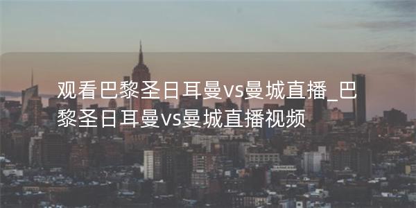 观看巴黎圣日耳曼vs曼城直播_巴黎圣日耳曼vs曼城直播视频