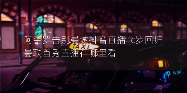 阿奎罗告别曼城抖音直播_c罗回归曼联首秀直播在哪里看