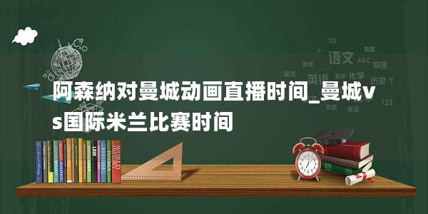 阿森纳对曼城动画直播时间_曼城vs国际米兰比赛时间