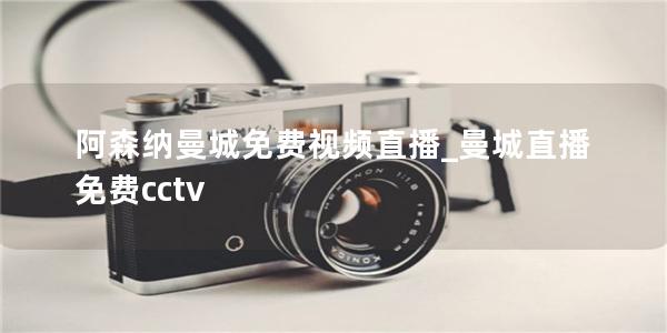 阿森纳曼城免费视频直播_曼城直播免费cctv