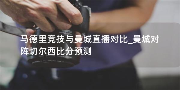 马德里竞技与曼城直播对比_曼城对阵切尔西比分预测